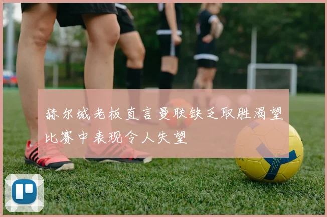 赫尔城老板直言曼联缺乏取胜渴望比赛中表现令人失望