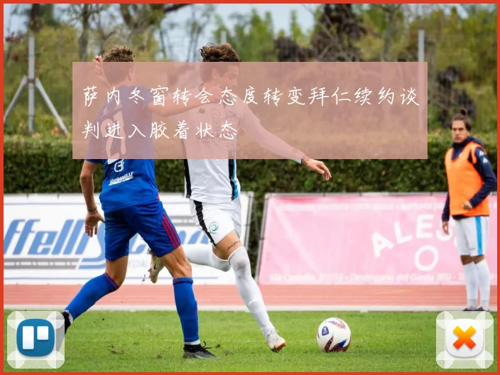 萨内冬窗转会态度转变拜仁续约谈判进入胶着状态