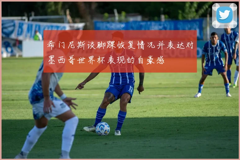 希门尼斯谈脚踝恢复情况并表达对墨西哥世界杯表现的自豪感